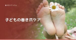 巻き爪ケアコラム 子どもの巻き爪ケア